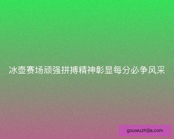 冰壶赛场顽强拼搏精神彰显每分必争风采