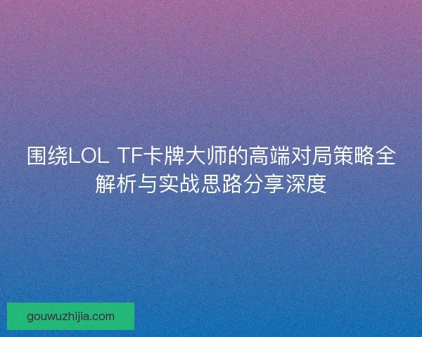 围绕LOL TF卡牌大师的高端对局策略全解析与实战思路分享深度