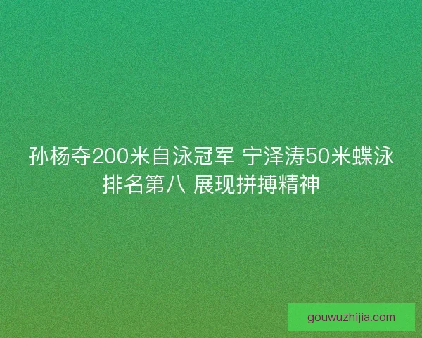 孙杨夺200米自泳冠军 宁泽涛50米蝶泳排名第八 展现拼搏精神