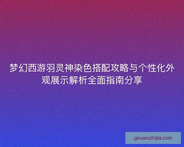 梦幻西游羽灵神染色搭配攻略与个性化外观展示解析全面指南分享