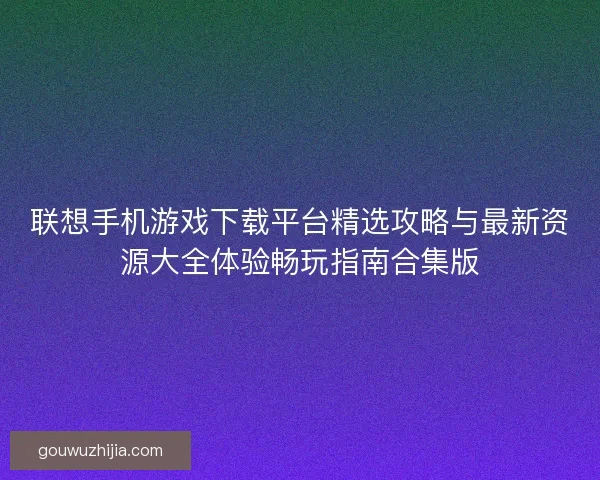 联想手机游戏下载平台精选攻略与最新资源大全体验畅玩指南合集版