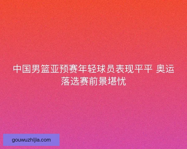 中国男篮亚预赛年轻球员表现平平 奥运落选赛前景堪忧