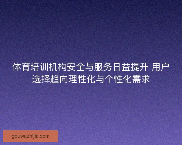体育培训机构安全与服务日益提升 用户选择趋向理性化与个性化需求