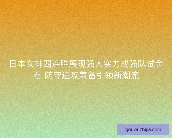 日本女排四连胜展现强大实力成强队试金石 防守进攻兼备引领新潮流