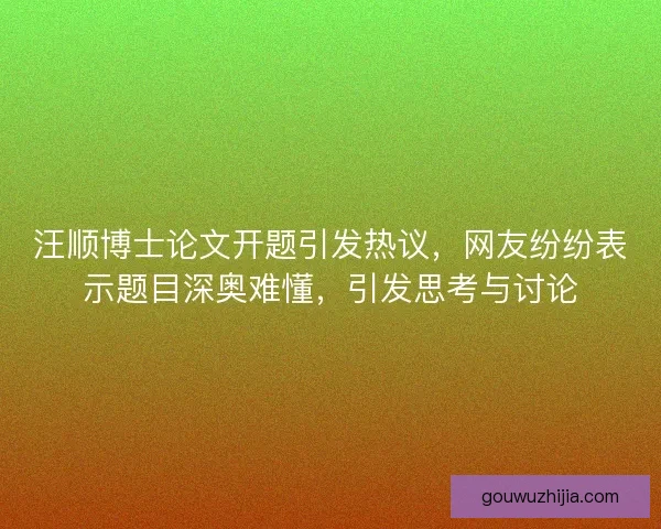 汪顺博士论文开题引发热议，网友纷纷表示题目深奥难懂，引发思考与讨论