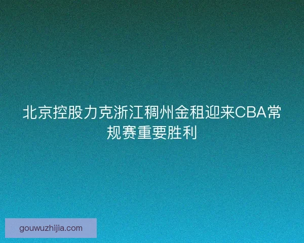 北京控股力克浙江稠州金租迎来CBA常规赛重要胜利