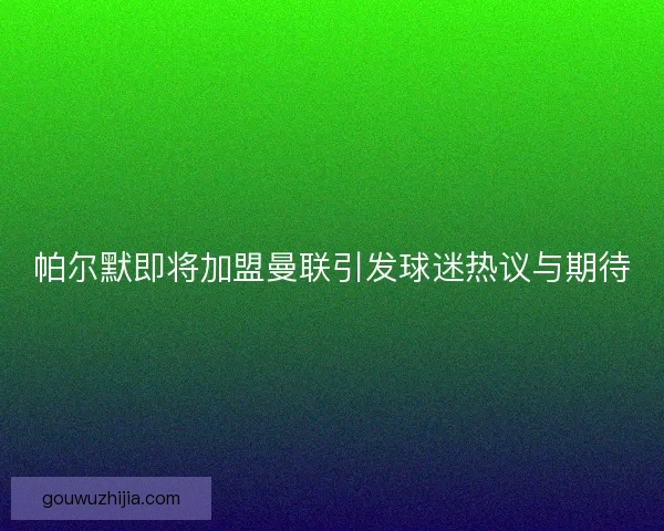 帕尔默即将加盟曼联引发球迷热议与期待