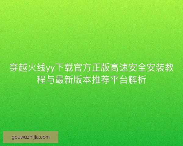 穿越火线yy下载官方正版高速安全安装教程与最新版本推荐平台解析