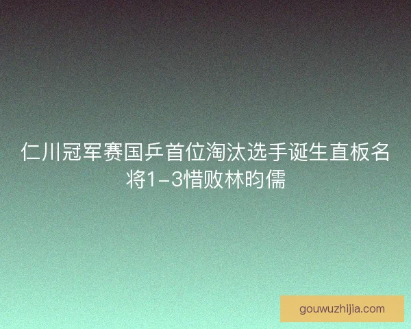 仁川冠军赛国乒首位淘汰选手诞生直板名将1-3惜败林昀儒