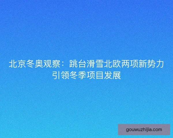 北京冬奥观察：跳台滑雪北欧两项新势力引领冬季项目发展