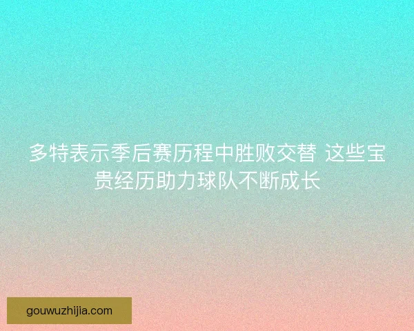 多特表示季后赛历程中胜败交替 这些宝贵经历助力球队不断成长 多特表示季后赛历程中胜败交替 这些宝贵经历助力球队不断成长