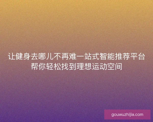 让健身去哪儿不再难一站式智能推荐平台帮你轻松找到理想运动空间
