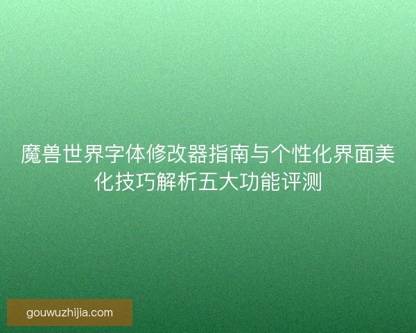 魔兽世界字体修改器指南与个性化界面美化技巧解析五大功能评测