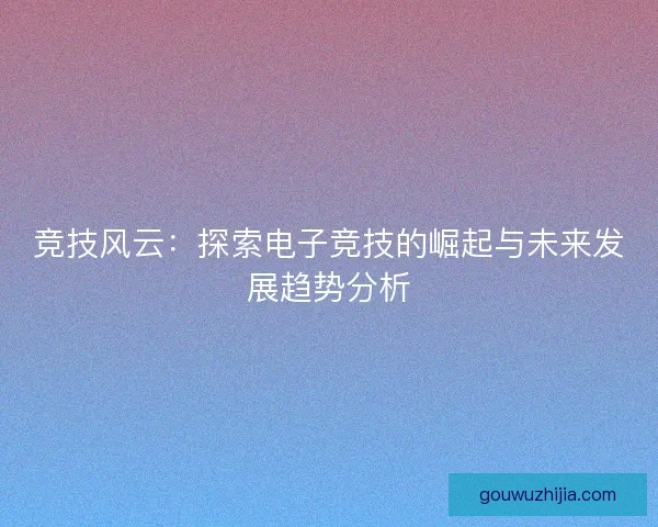竞技风云：探索电子竞技的崛起与未来发展趋势分析