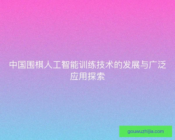 中国围棋人工智能训练技术的发展与广泛应用探索