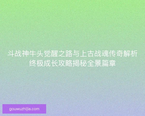 斗战神牛头觉醒之路与上古战魂传奇解析终极成长攻略揭秘全景篇章