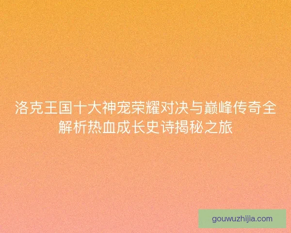 洛克王国十大神宠荣耀对决与巅峰传奇全解析热血成长史诗揭秘之旅