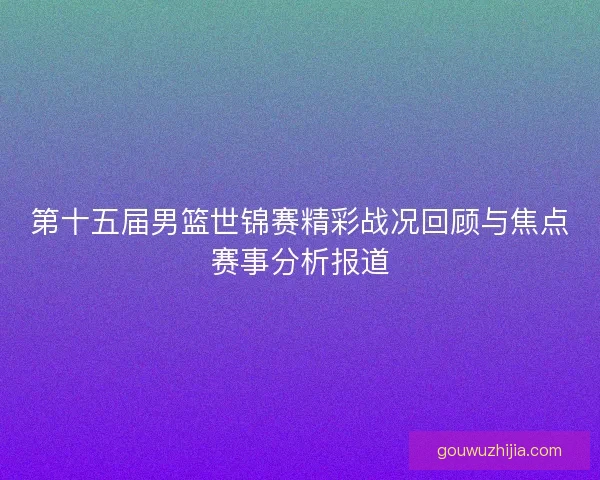 第十五届男篮世锦赛精彩战况回顾与焦点赛事分析报道