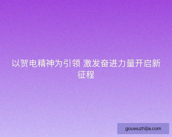以贺电精神为引领 激发奋进力量开启新征程