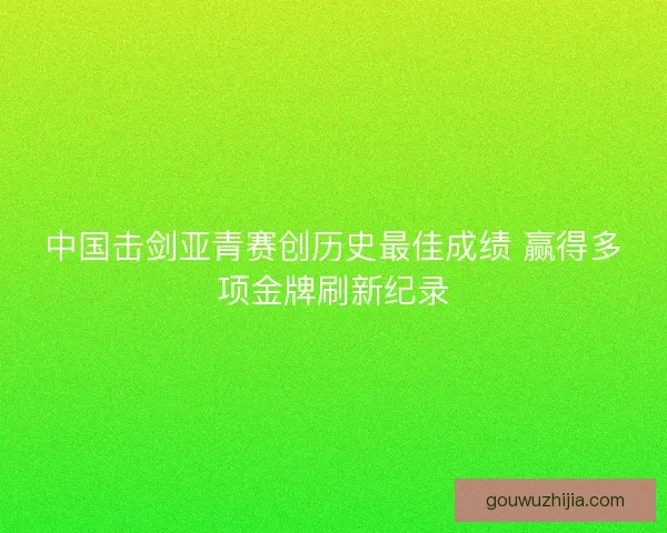 中国击剑亚青赛创历史最佳成绩 赢得多项金牌刷新纪录
