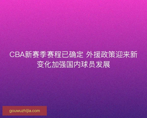 CBA新赛季赛程已确定 外援政策迎来新变化加强国内球员发展