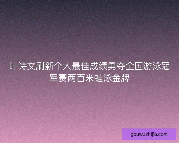 叶诗文刷新个人最佳成绩勇夺全国游泳冠军赛两百米蛙泳金牌