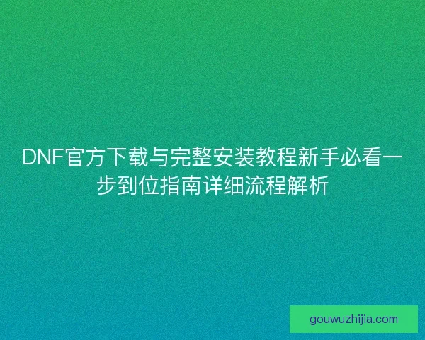 DNF官方下载与完整安装教程新手必看一步到位指南详细流程解析