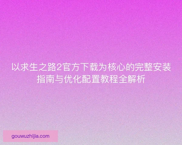 以求生之路2官方下载为核心的完整安装指南与优化配置教程全解析