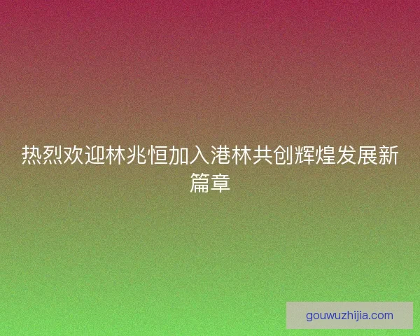 热烈欢迎林兆恒加入港林共创辉煌发展新篇章